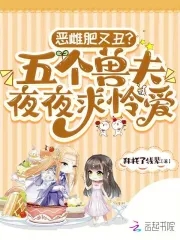 恶雌肥又丑五个兽夫夜夜求怜爱